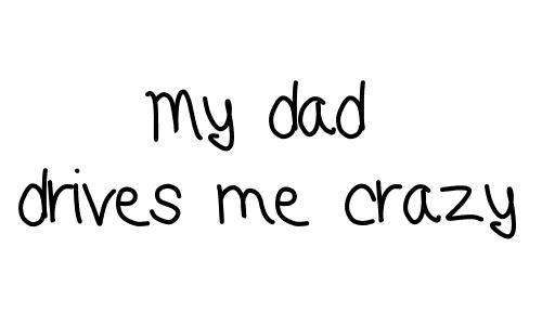 My dad drives me crazy